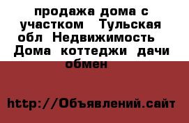 продажа дома с участком - Тульская обл. Недвижимость » Дома, коттеджи, дачи обмен   